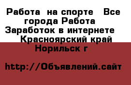 Работа  на спорте - Все города Работа » Заработок в интернете   . Красноярский край,Норильск г.